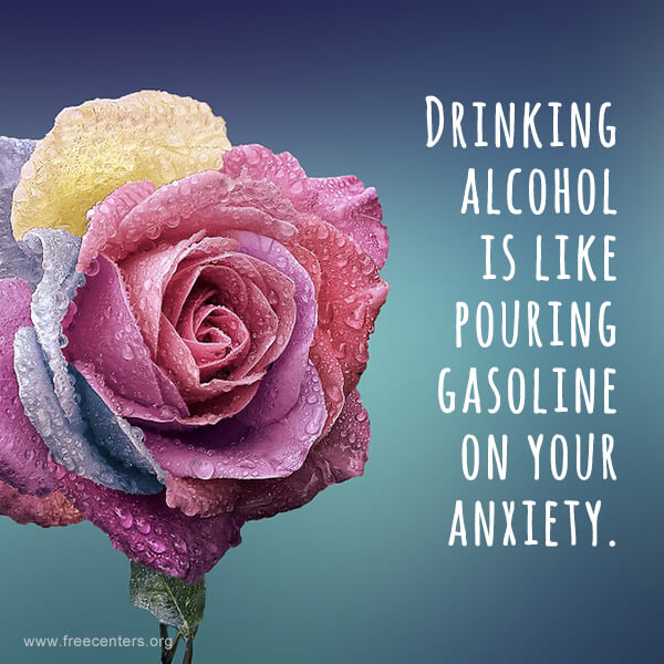 Drinking alcohol is like pouring gasoline on your anxiety.